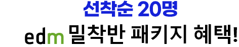 선착순 20명 edm 밀착반 패키지 혜택!