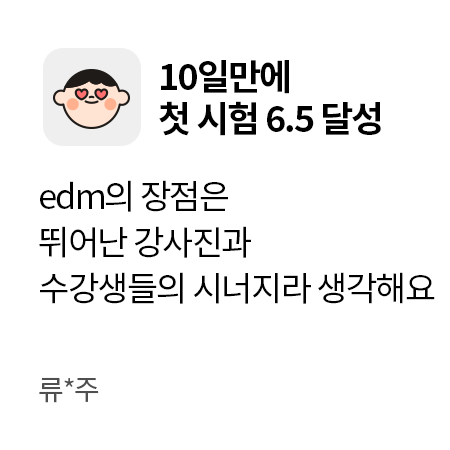 10일만에 첫 시험 6.5 달성. edm의 장점은 뛰어난 강사진과 수강생들의 시너지라 생각해요