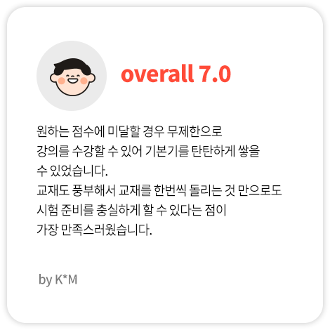 원하는 점수에 미달할 경우 무제한으로 강의를 수강할 수 있어 기본기를 탄탄하게 쌓을 수 있었습니다. 교재도 풍부해서 교재를 한번씩 돌리는 것 만으로도 시험 준비를 충실하게 할 수 있다는 점이 가장 만족스러웠습니다. (K*m님 Overall 7.0)